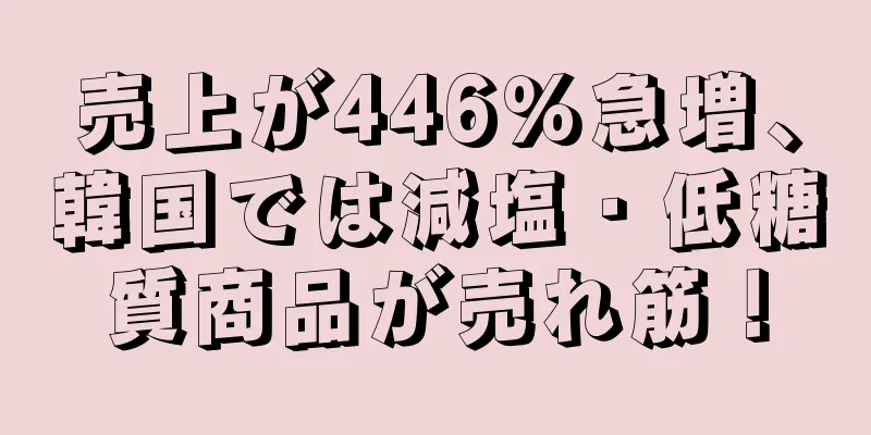 売上が446％急増、韓国では減塩・低糖質商品が売れ筋！