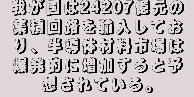 我が国は24207億元の集積回路を輸入しており、半導体材料市場は爆発的に増加すると予想されている。