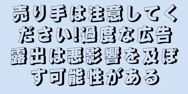 売り手は注意してください!過度な広告露出は悪影響を及ぼす可能性がある