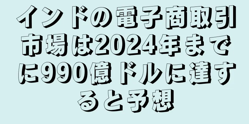 インドの電子商取引市場は2024年までに990億ドルに達すると予想