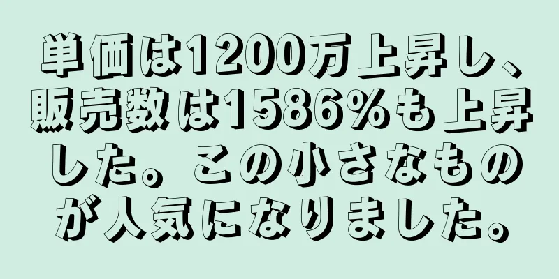 単価は1200万上昇し、販売数は1586％も上昇した。この小さなものが人気になりました。
