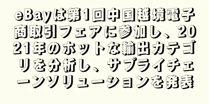eBayは第1回中国越境電子商取引フェアに参加し、2021年のホットな輸出カテゴリを分析し、サプライチェーンソリューションを発表