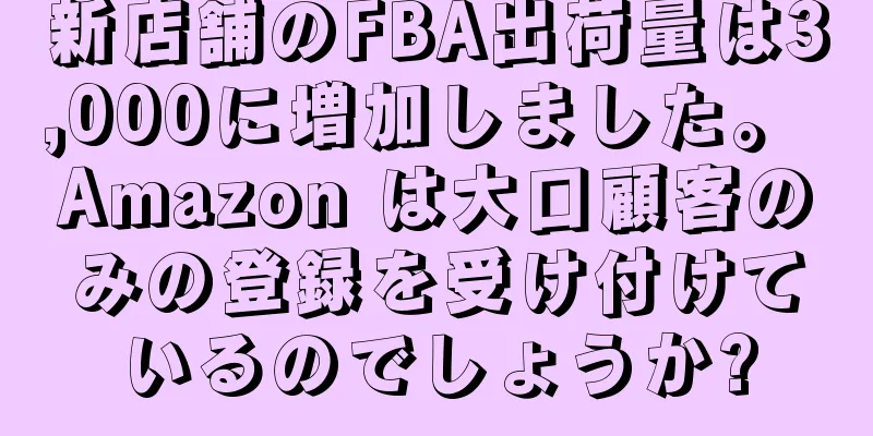 新店舗のFBA出荷量は3,000に増加しました。 Amazon は大口顧客のみの登録を受け付けているのでしょうか?