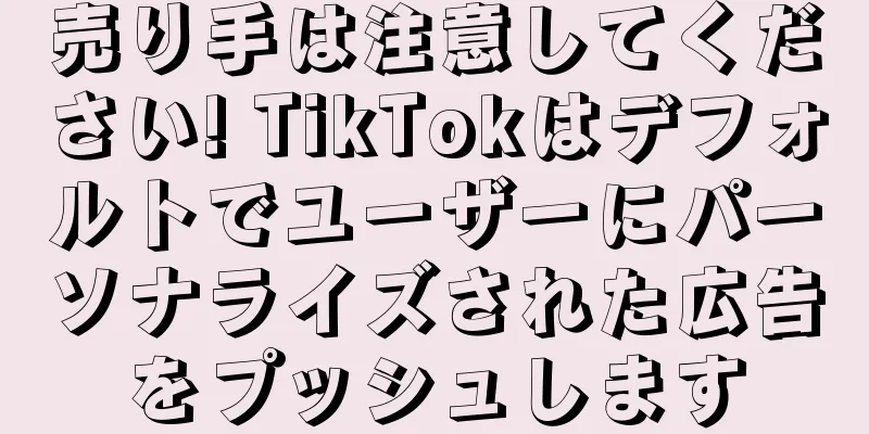 売り手は注意してください! TikTokはデフォルトでユーザーにパーソナライズされた広告をプッシュします