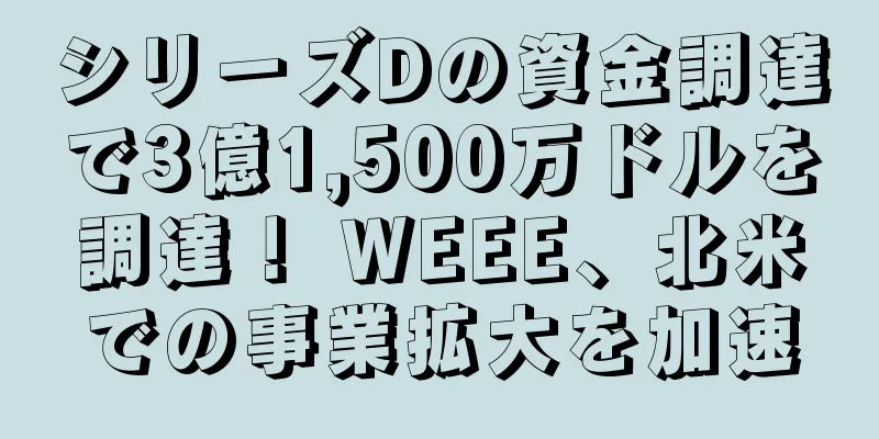 シリーズDの資金調達で3億1,500万ドルを調達！ WEEE、北米での事業拡大を加速