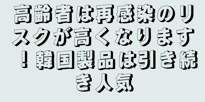 高齢者は再感染のリスクが高くなります！韓国製品は引き続き人気