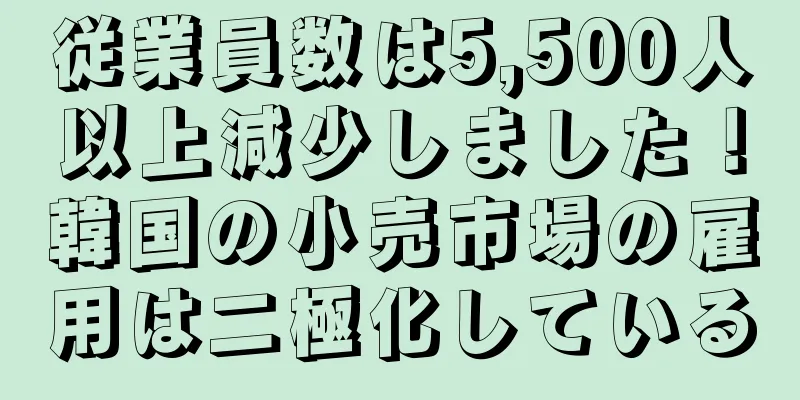 従業員数は5,500人以上減少しました！韓国の小売市場の雇用は二極化している