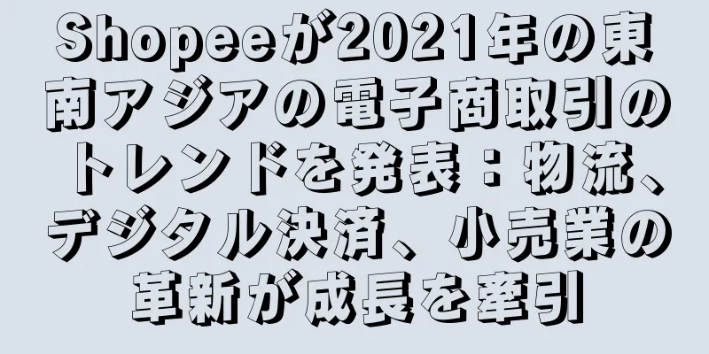 Shopeeが2021年の東南アジアの電子商取引のトレンドを発表：物流、デジタル決済、小売業の革新が成長を牽引
