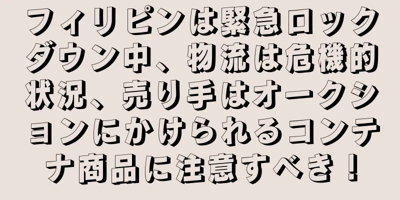 フィリピンは緊急ロックダウン中、物流は危機的状況、売り手はオークションにかけられるコンテナ商品に注意すべき！
