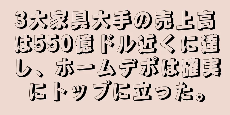 3大家具大手の売上高は550億ドル近くに達し、ホームデポは確実にトップに立った。