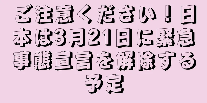 ご注意ください！日本は3月21日に緊急事態宣言を解除する予定