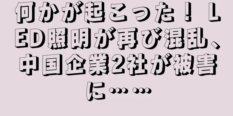 何かが起こった！ LED照明が再び混乱、中国企業2社が被害に……