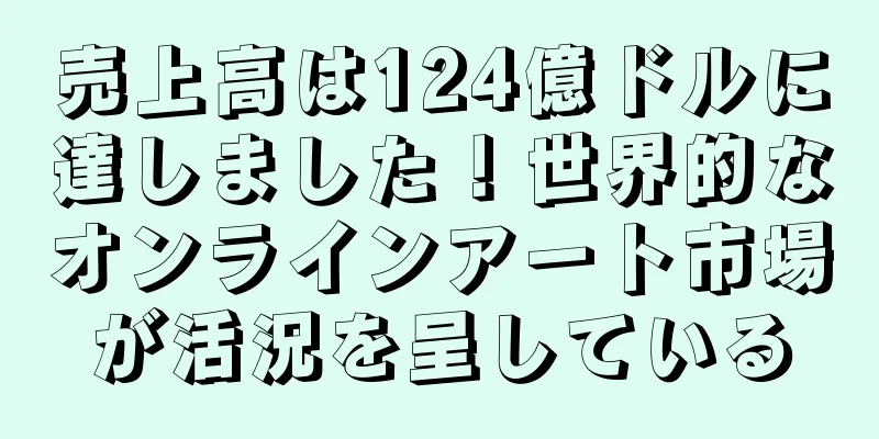 売上高は124億ドルに達しました！世界的なオンラインアート市場が活況を呈している