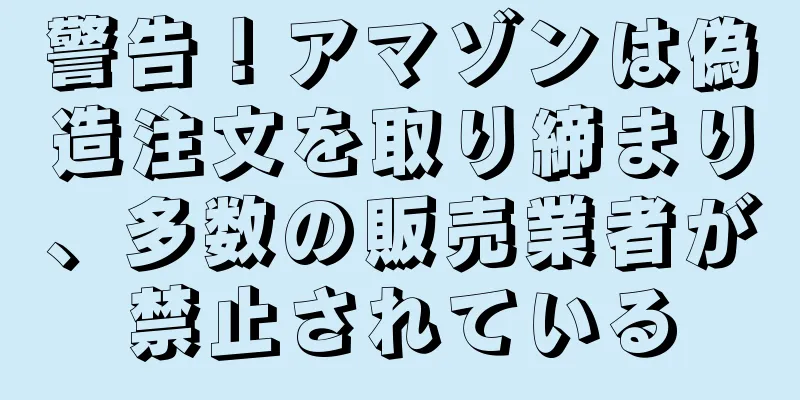 警告！アマゾンは偽造注文を取り締まり、多数の販売業者が禁止されている