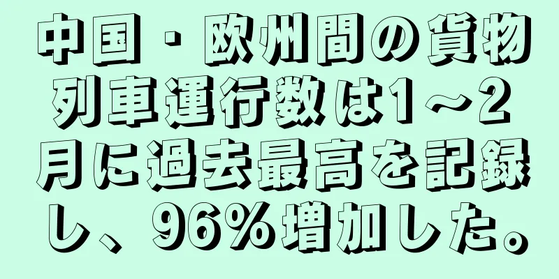 中国・欧州間の貨物列車運行数は1～2月に過去最高を記録し、96%増加した。