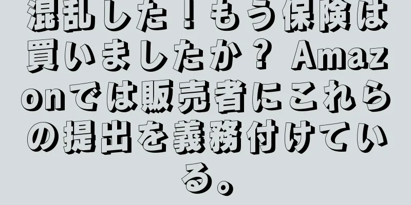 混乱した！もう保険は買いましたか？ Amazonでは販売者にこれらの提出を義務付けている。