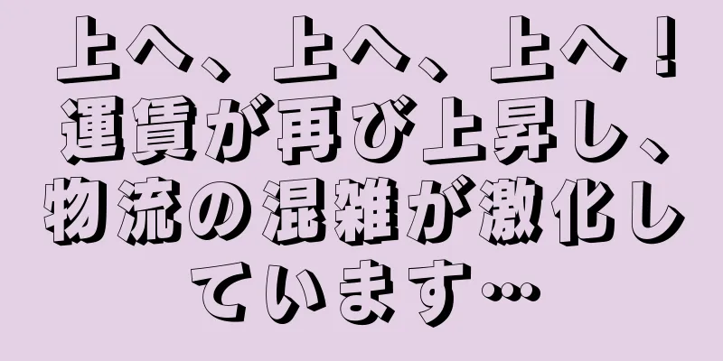 上へ、上へ、上へ！運賃が再び上昇し、物流の混雑が激化しています…