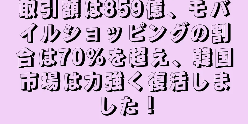 取引額は859億、モバイルショッピングの割合は70％を超え、韓国市場は力強く復活しました！