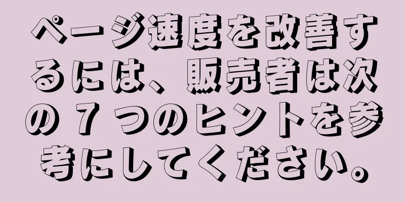 ページ速度を改善するには、販売者は次の 7 つのヒントを参考にしてください。