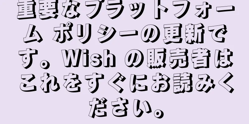 重要なプラットフォーム ポリシーの更新です。Wish の販売者はこれをすぐにお読みください。