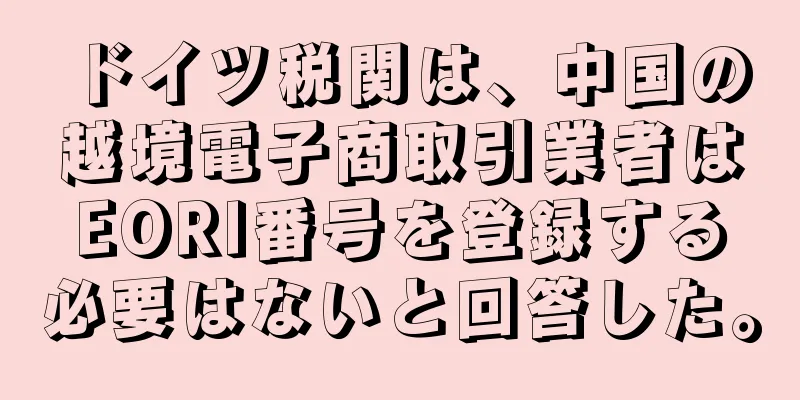 ドイツ税関は、中国の越境電子商取引業者はEORI番号を登録する必要はないと回答した。