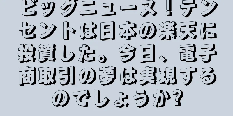 ビッグニュース！テンセントは日本の楽天に投資した。今日、電子商取引の夢は実現するのでしょうか?