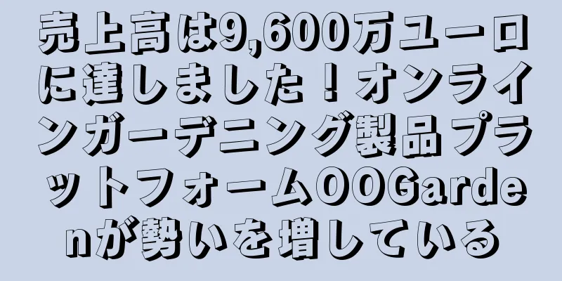 売上高は9,600万ユーロに達しました！オンラインガーデニング製品プラットフォームOOGardenが勢いを増している