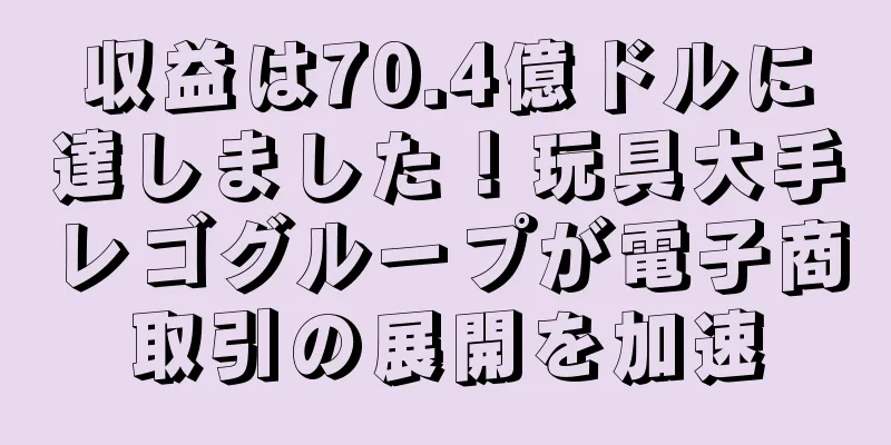 収益は70.4億ドルに達しました！玩具大手レゴグループが電子商取引の展開を加速