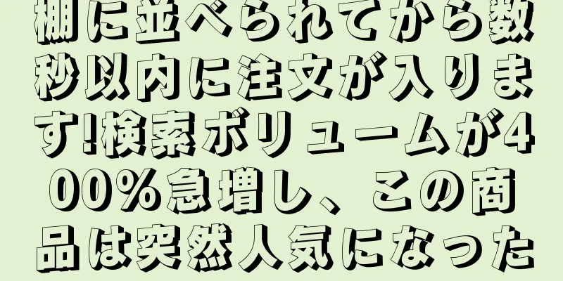棚に並べられてから数秒以内に注文が入ります!検索ボリュームが400%急増し、この商品は突然人気になった