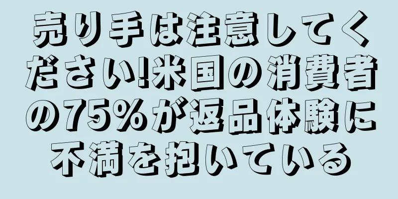 売り手は注意してください!米国の消費者の75%が返品体験に不満を抱いている