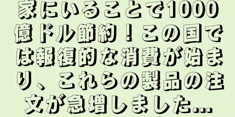 家にいることで1000億ドル節約！この国では報復的な消費が始まり、これらの製品の注文が急増しました...