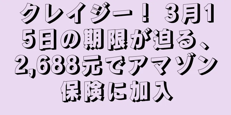 クレイジー！ 3月15日の期限が迫る、2,688元でアマゾン保険に加入