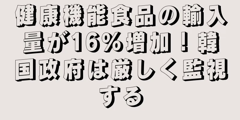 健康機能食品の輸入量が16％増加！韓国政府は厳しく監視する