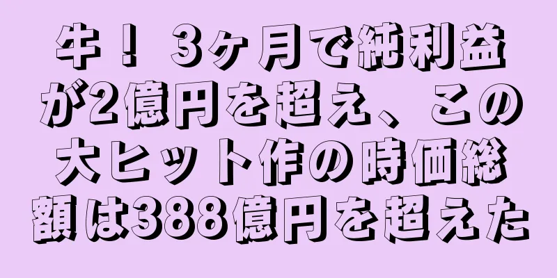 牛！ 3ヶ月で純利益が2億円を超え、この大ヒット作の時価総額は388億円を超えた