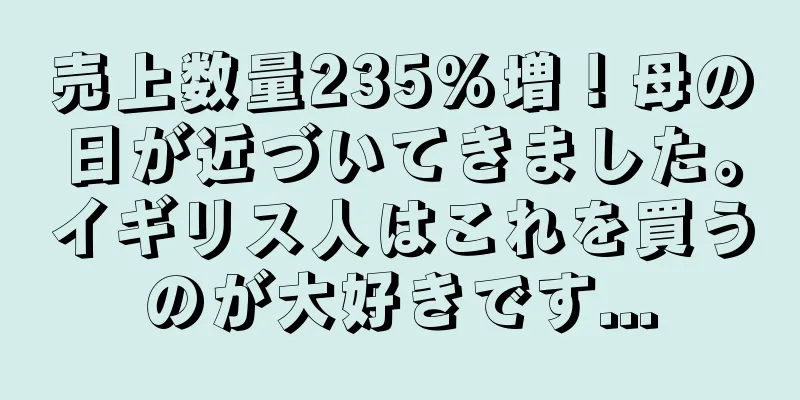 売上数量235%増！母の日が近づいてきました。イギリス人はこれを買うのが大好きです...