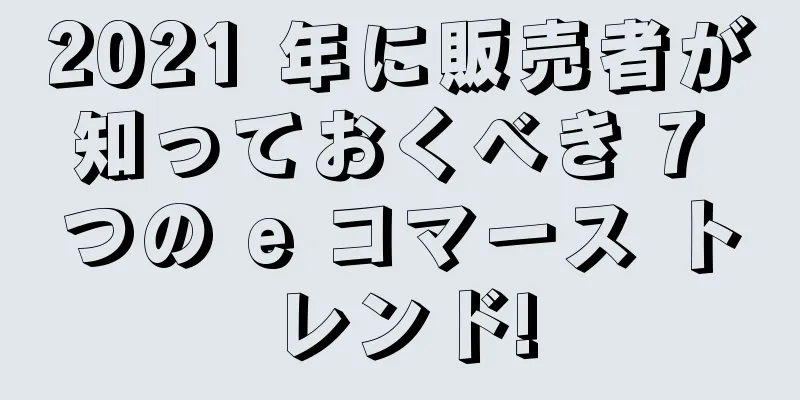 2021 年に販売者が知っておくべき 7 つの e コマース トレンド!