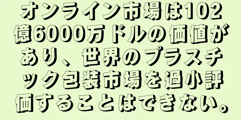 オンライン市場は102億6000万ドルの価値があり、世界のプラスチック包装市場を過小評価することはできない。