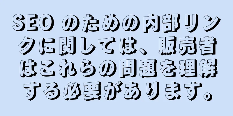 SEO のための内部リンクに関しては、販売者はこれらの問題を理解する必要があります。