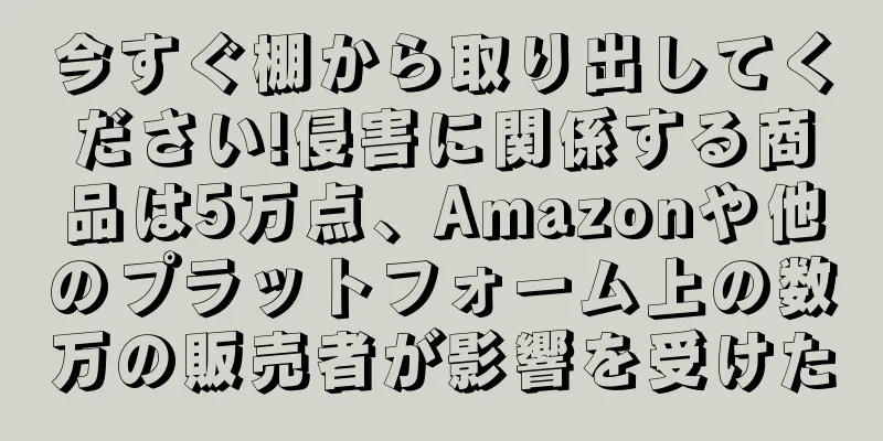 今すぐ棚から取り出してください!侵害に関係する商品は5万点、Amazonや他のプラットフォーム上の数万の販売者が影響を受けた