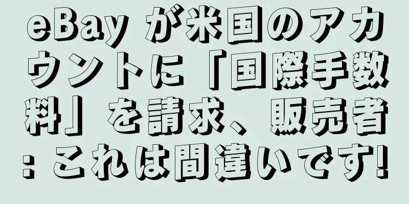 eBay が米国のアカウントに「国際手数料」を請求、販売者: これは間違いです!