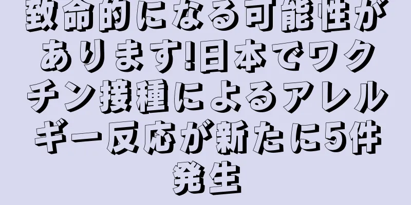 致命的になる可能性があります!日本でワクチン接種によるアレルギー反応が新たに5件発生