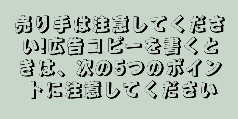 売り手は注意してください!広告コピーを書くときは、次の5つのポイントに注意してください