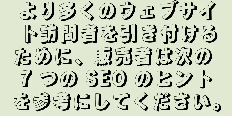 より多くのウェブサイト訪問者を引き付けるために、販売者は次の 7 つの SEO のヒントを参考にしてください。