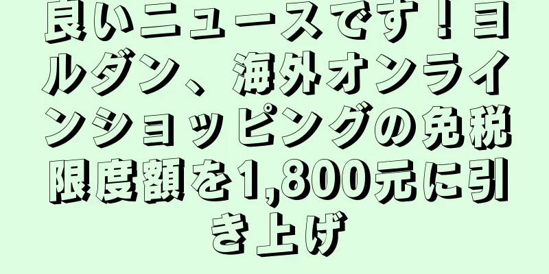 良いニュースです！ヨルダン、海外オンラインショッピングの免税限度額を1,800元に引き上げ