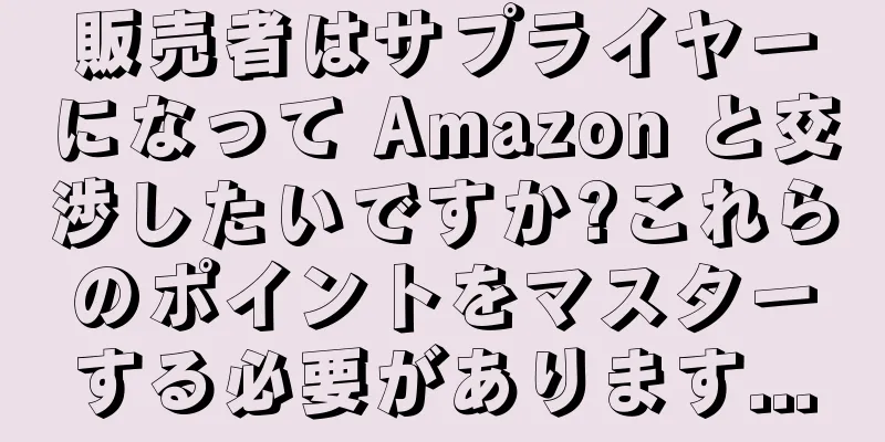 販売者はサプライヤーになって Amazon と交渉したいですか?これらのポイントをマスターする必要があります...