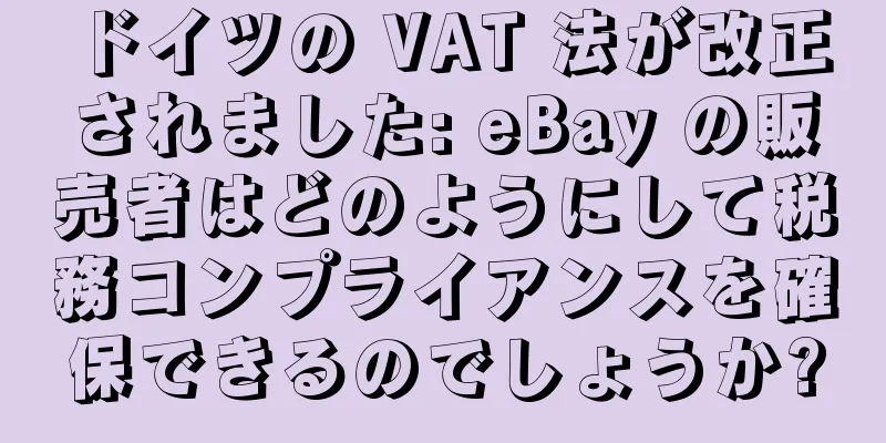 ドイツの VAT 法が改正されました: eBay の販売者はどのようにして税務コンプライアンスを確保できるのでしょうか?