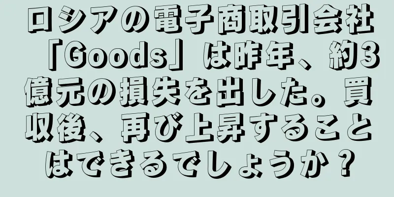 ロシアの電子商取引会社「Goods」は昨年、約3億元の損失を出した。買収後、再び上昇することはできるでしょうか？