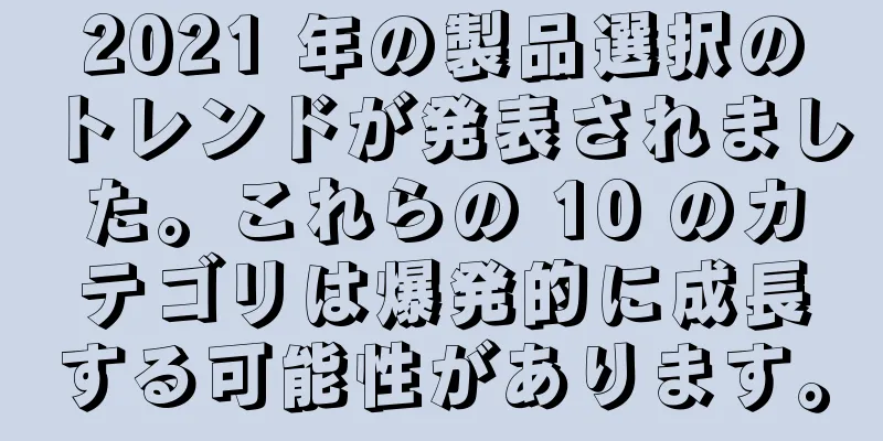 2021 年の製品選択のトレンドが発表されました。これらの 10 のカテゴリは爆発的に成長する可能性があります。