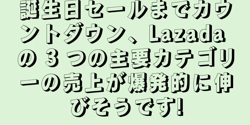 誕生日セールまでカウントダウン、Lazada の 3 つの主要カテゴリーの売上が爆発的に伸びそうです!