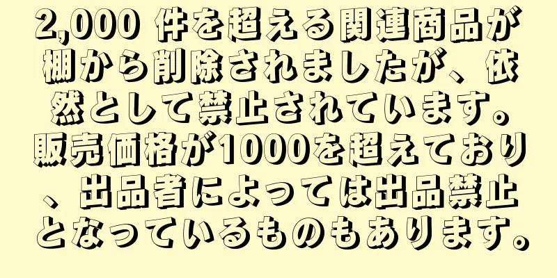 2,000 件を超える関連商品が棚から削除されましたが、依然として禁止されています。販売価格が1000を超えており、出品者によっては出品禁止となっているものもあります。